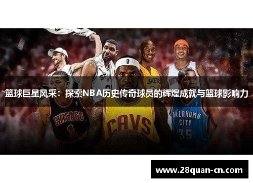 篮球巨星风采：探索NBA历史传奇球员的辉煌成就与篮球影响力